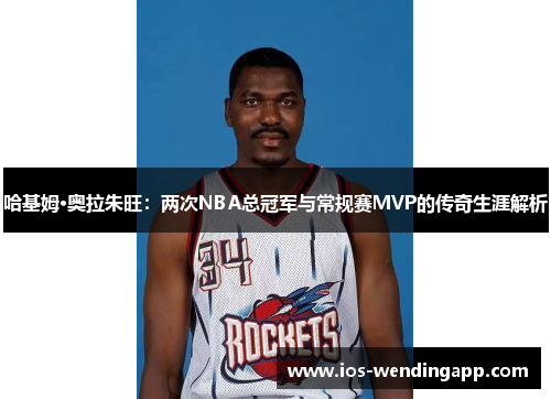 哈基姆·奥拉朱旺：两次NBA总冠军与常规赛MVP的传奇生涯解析