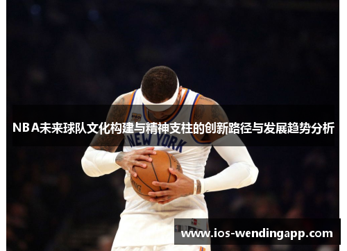 NBA未来球队文化构建与精神支柱的创新路径与发展趋势分析