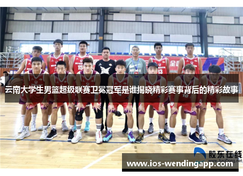 云南大学生男篮超级联赛卫冕冠军是谁揭晓精彩赛事背后的精彩故事