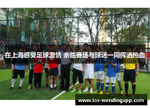 在上海感受足球激情 亲临赛场与球迷一同挥洒热血