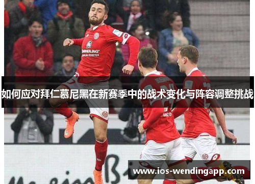 如何应对拜仁慕尼黑在新赛季中的战术变化与阵容调整挑战
