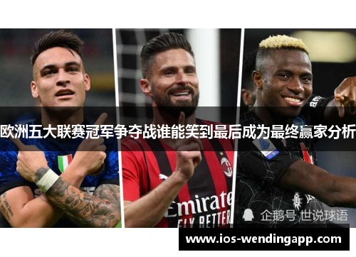 欧洲五大联赛冠军争夺战谁能笑到最后成为最终赢家分析