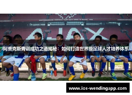 阿贾克斯青训成功之道揭秘：如何打造世界级足球人才培养体系
