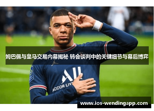 姆巴佩与皇马交易内幕揭秘 转会谈判中的关键细节与幕后博弈