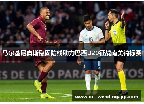 马尔基尼奥斯稳固防线助力巴西U20征战南美锦标赛