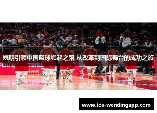 姚明引领中国篮球崛起之路 从改革到国际舞台的成功之旅