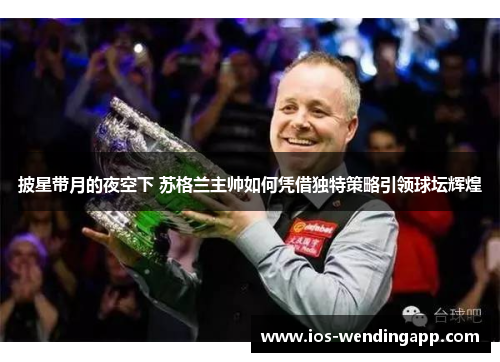 披星带月的夜空下 苏格兰主帅如何凭借独特策略引领球坛辉煌