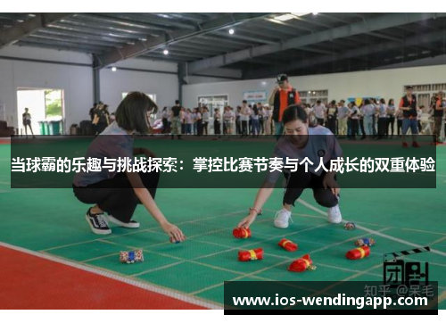 当球霸的乐趣与挑战探索：掌控比赛节奏与个人成长的双重体验