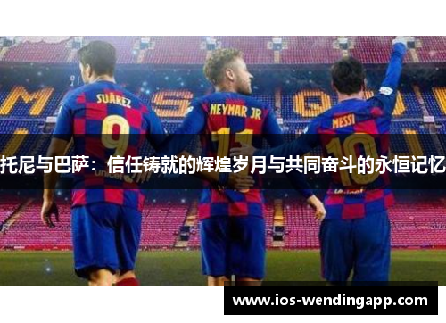 托尼与巴萨：信任铸就的辉煌岁月与共同奋斗的永恒记忆