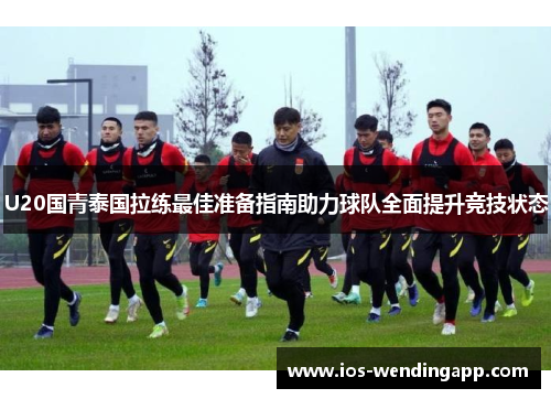 U20国青泰国拉练最佳准备指南助力球队全面提升竞技状态