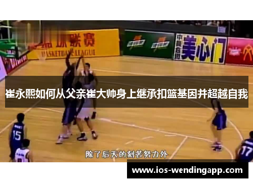 崔永熙如何从父亲崔大帅身上继承扣篮基因并超越自我