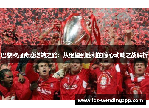 巴黎欧冠奇迹逆转之路：从绝望到胜利的惊心动魄之战解析