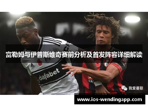 富勒姆与伊普斯维奇赛前分析及首发阵容详细解读