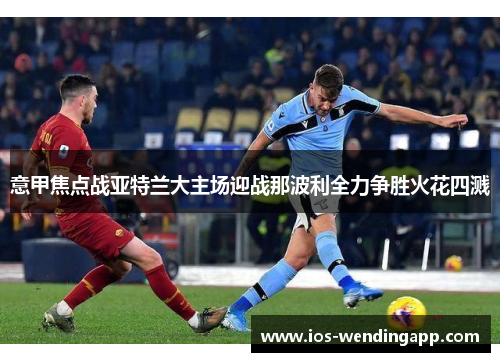 意甲焦点战亚特兰大主场迎战那波利全力争胜火花四溅