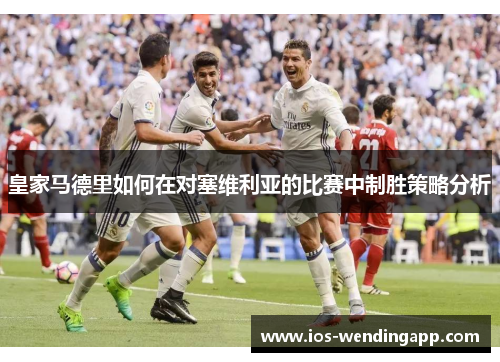 皇家马德里如何在对塞维利亚的比赛中制胜策略分析