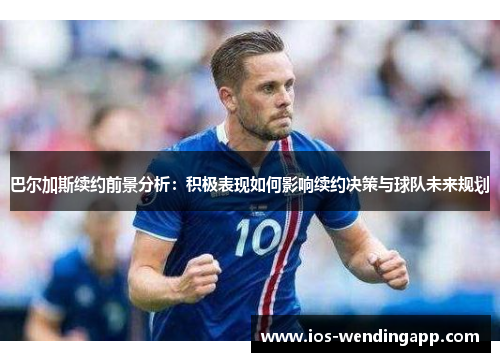 巴尔加斯续约前景分析：积极表现如何影响续约决策与球队未来规划