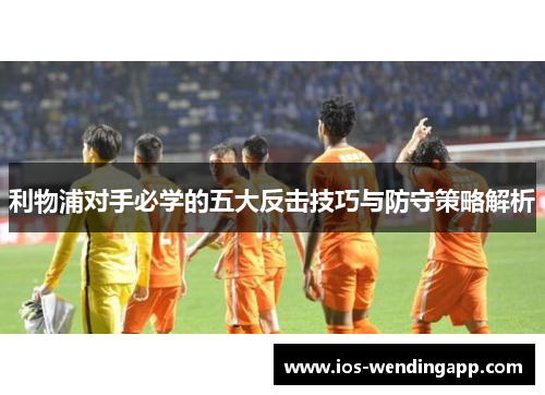 利物浦对手必学的五大反击技巧与防守策略解析