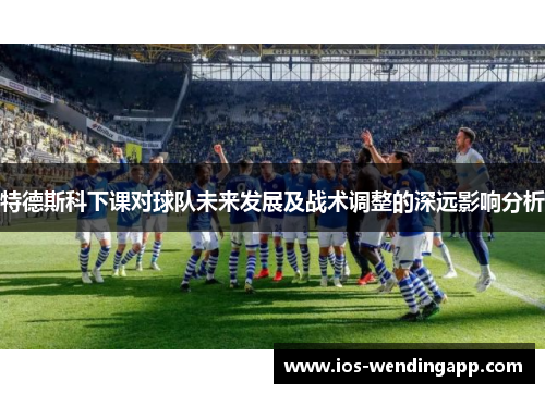 特德斯科下课对球队未来发展及战术调整的深远影响分析