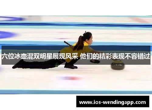 六位冰壶混双明星展现风采 他们的精彩表现不容错过