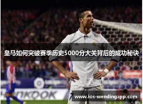 皇马如何突破赛季历史5000分大关背后的成功秘诀