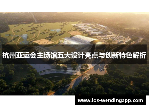 杭州亚运会主场馆五大设计亮点与创新特色解析
