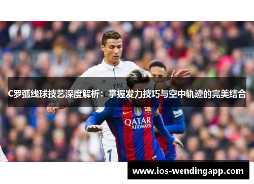 C罗弧线球技艺深度解析：掌握发力技巧与空中轨迹的完美结合