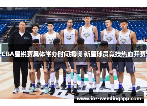 CBA星锐赛具体举办时间揭晓 新星球员竞技热血开赛