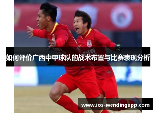 如何评价广西中甲球队的战术布置与比赛表现分析