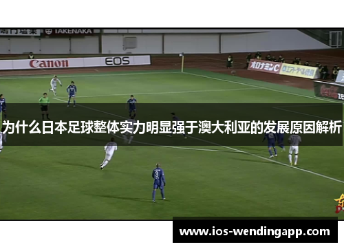 为什么日本足球整体实力明显强于澳大利亚的发展原因解析