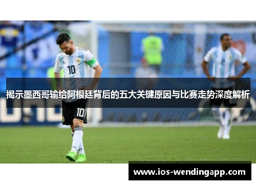 揭示墨西哥输给阿根廷背后的五大关键原因与比赛走势深度解析