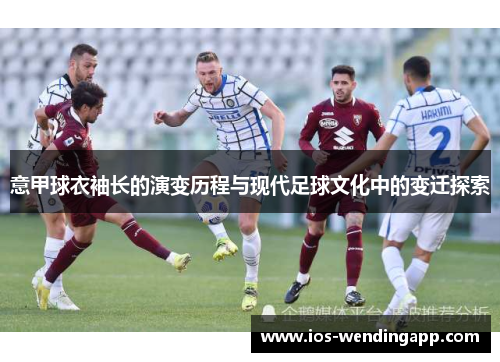 意甲球衣袖长的演变历程与现代足球文化中的变迁探索
