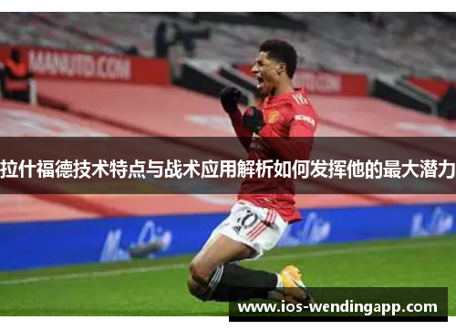拉什福德技术特点与战术应用解析如何发挥他的最大潜力