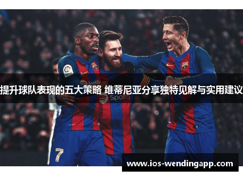 提升球队表现的五大策略 维蒂尼亚分享独特见解与实用建议