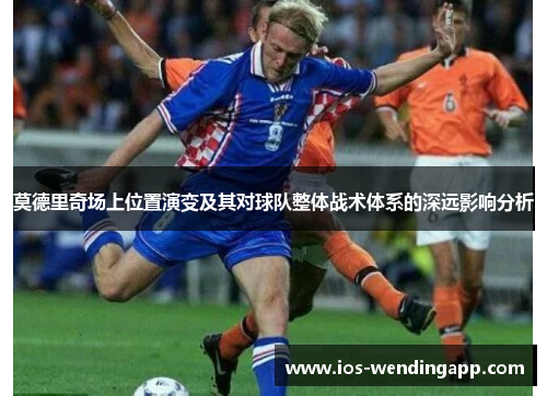 莫德里奇场上位置演变及其对球队整体战术体系的深远影响分析
