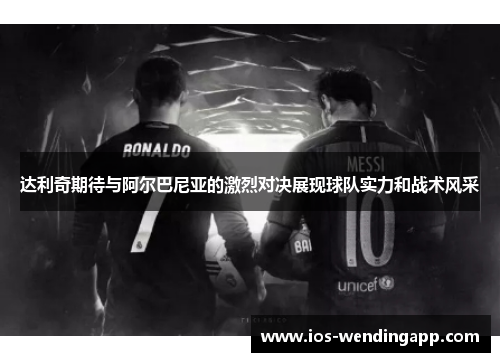达利奇期待与阿尔巴尼亚的激烈对决展现球队实力和战术风采