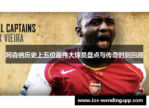 阿森纳历史上五位最伟大球员盘点与传奇时刻回顾